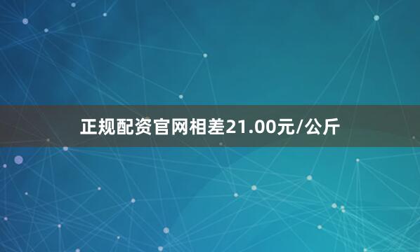 正规配资官网相差21.00元/公斤