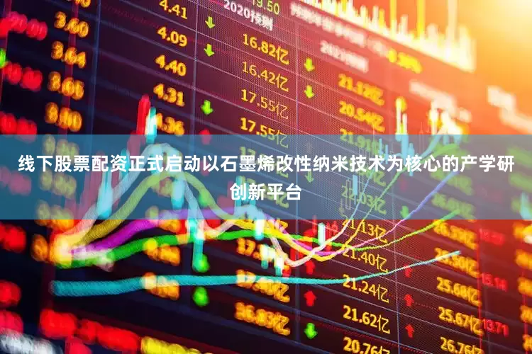 线下股票配资正式启动以石墨烯改性纳米技术为核心的产学研创新平台
