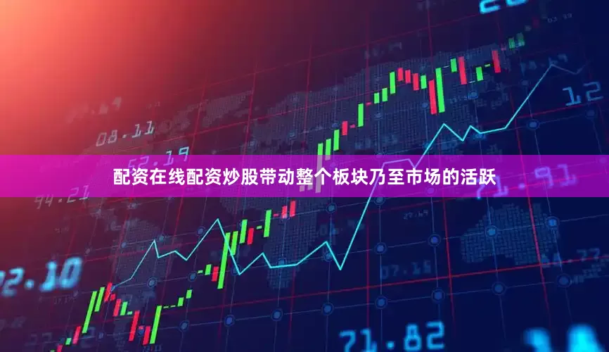 配资在线配资炒股带动整个板块乃至市场的活跃