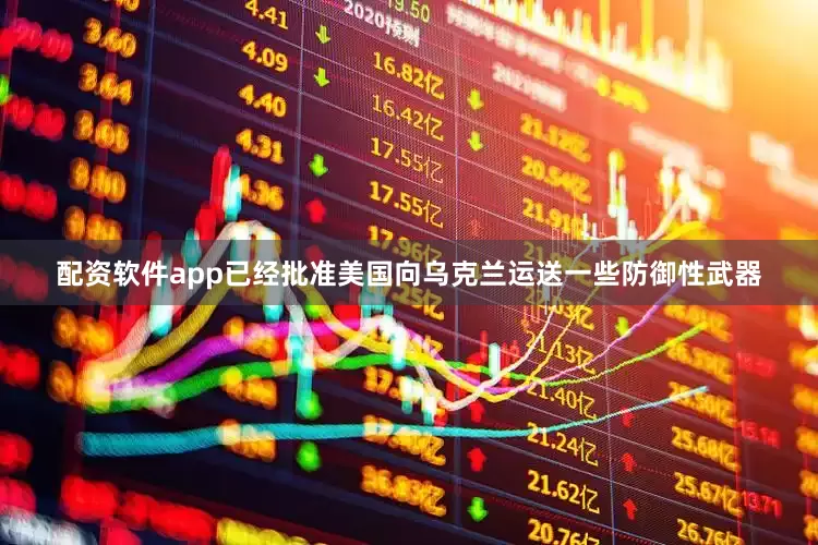 配资软件app已经批准美国向乌克兰运送一些防御性武器