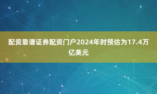 配资靠谱证券配资门户2024年时预估为17.4万亿美元