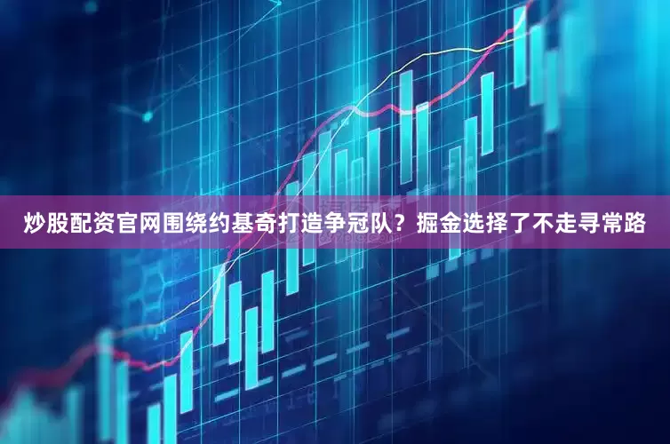 炒股配资官网围绕约基奇打造争冠队？掘金选择了不走寻常路