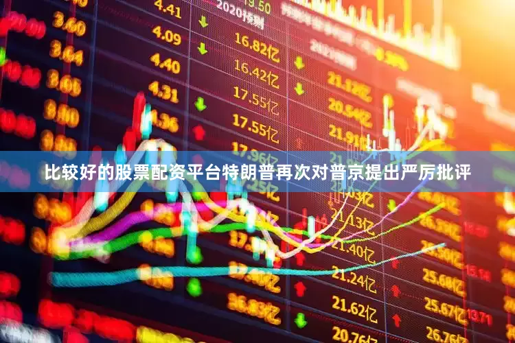 比较好的股票配资平台特朗普再次对普京提出严厉批评