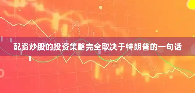 配资炒股的投资策略完全取决于特朗普的一句话