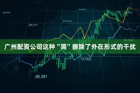 广州配资公司这种“简”摒除了外在形式的干扰