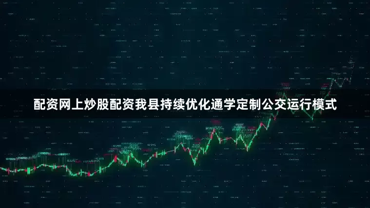 配资网上炒股配资我县持续优化通学定制公交运行模式