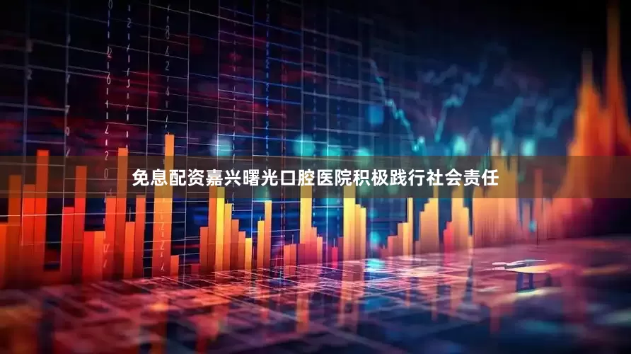 免息配资嘉兴曙光口腔医院积极践行社会责任