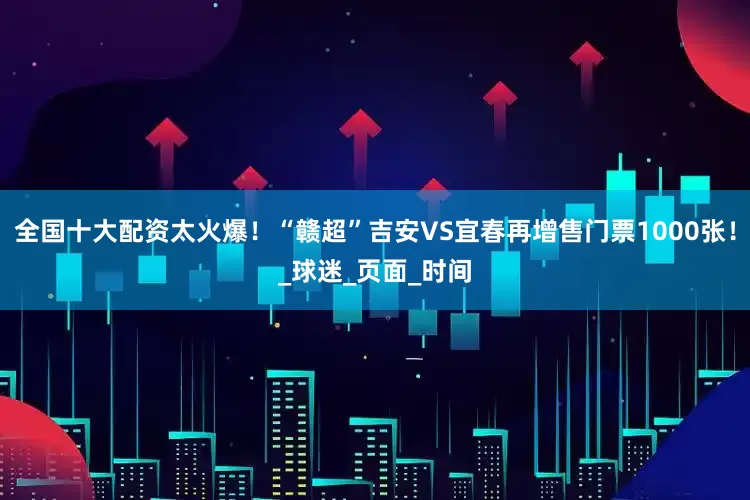 全国十大配资太火爆！“赣超”吉安VS宜春再增售门票1000张！_球迷_页面_时间
