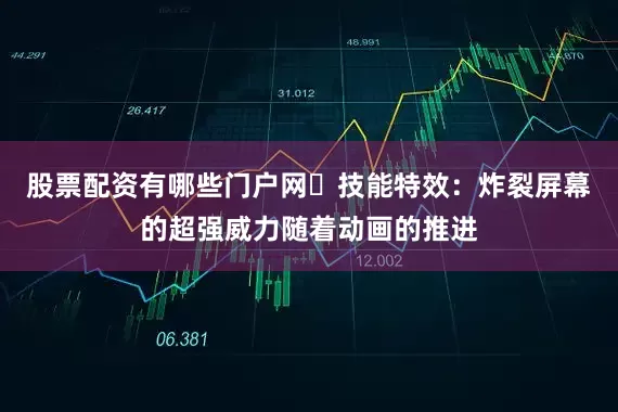 股票配资有哪些门户网​技能特效：炸裂屏幕的超强威力随着动画的推进