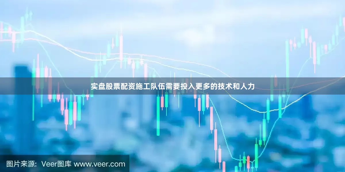 实盘股票配资施工队伍需要投入更多的技术和人力