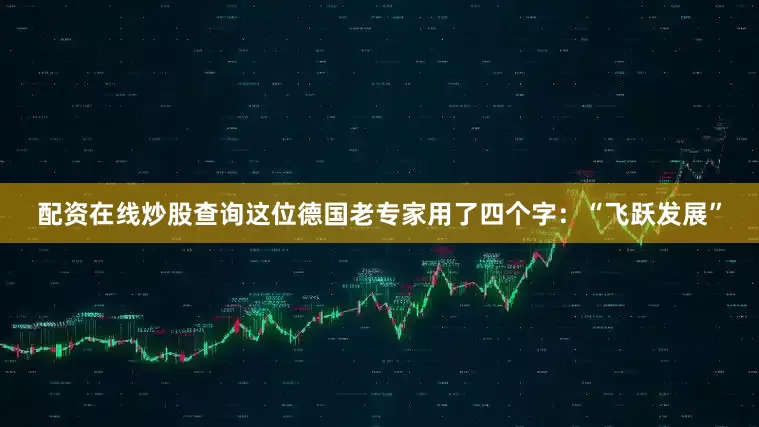 配资在线炒股查询这位德国老专家用了四个字：“飞跃发展”
