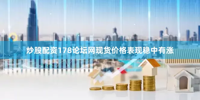 炒股配资178论坛网现货价格表现稳中有涨