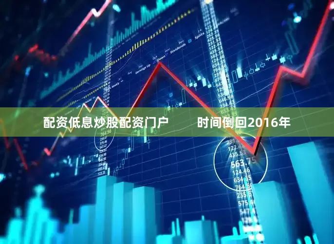 配资低息炒股配资门户        时间倒回2016年