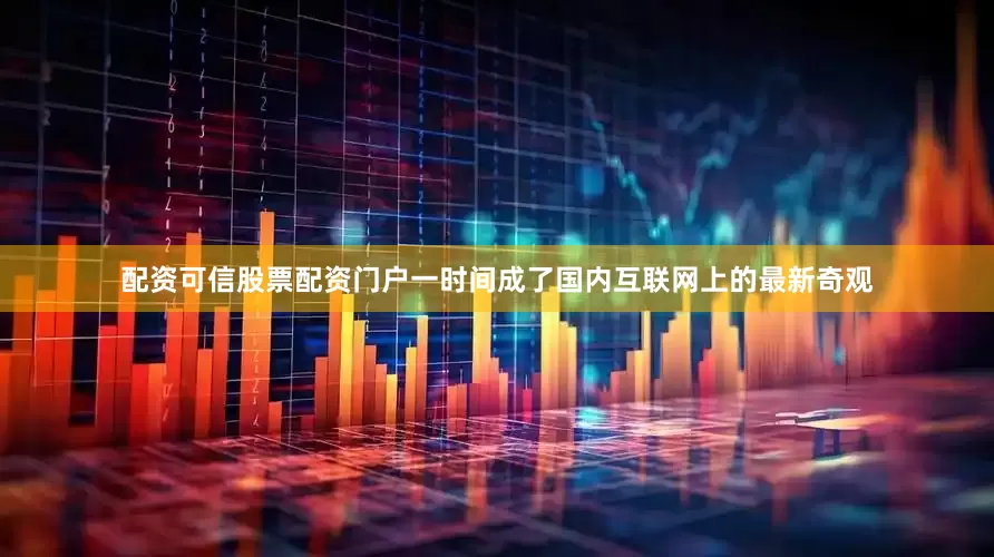 配资可信股票配资门户一时间成了国内互联网上的最新奇观