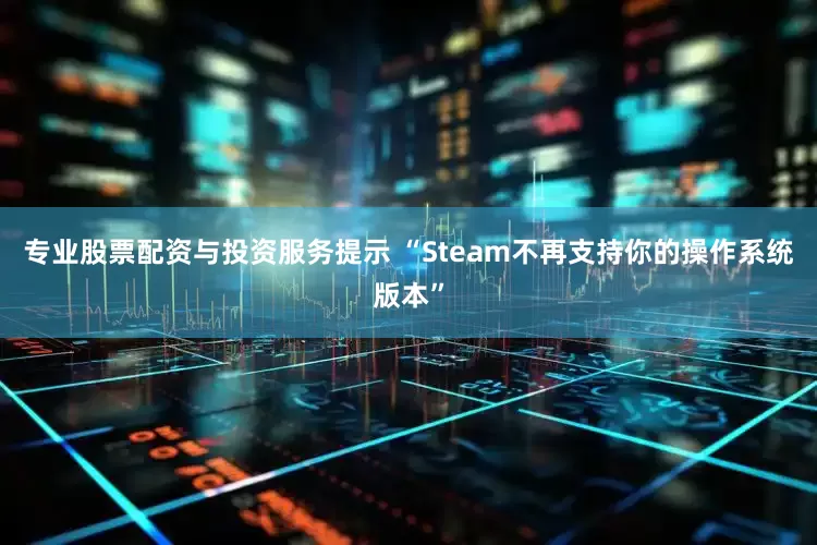 专业股票配资与投资服务提示 “Steam不再支持你的操作系统版本”