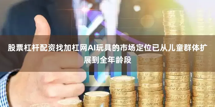 股票杠杆配资找加杠网AI玩具的市场定位已从儿童群体扩展到全年龄段