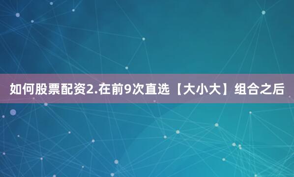 如何股票配资　　2.在前9次直选【大小大】组合之后