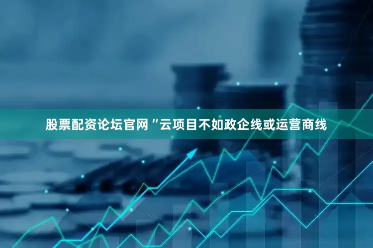 股票配资论坛官网“云项目不如政企线或运营商线