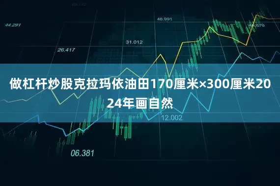 做杠杆炒股克拉玛依油田170厘米×300厘米2024年画自然